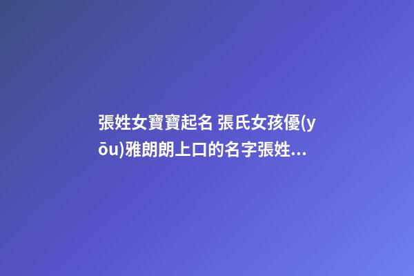 張姓女寶寶起名 張氏女孩優(yōu)雅朗朗上口的名字張姓女寶寶起名大全